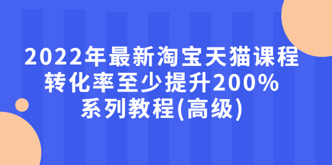 【副业项目3125期】2022年怎么让淘宝天猫转化率提高200%系列课程-云起副业网