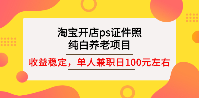 【副业项目3135期】淘宝开店ps证件照项目，单人兼职稳定日100元 (教程+软件+素材)ps赚钱-云起副业网