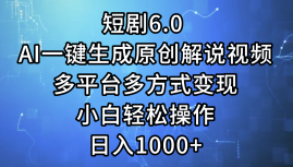 一键生成原创解说视频I，短剧6.0 AI，小白轻松操作，日入1000+，多平台多方式变现-云起副业网