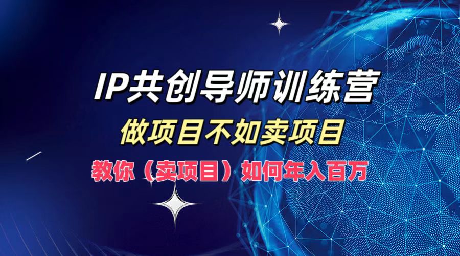 IP共创导师训练营,如何实现年入百万,做项目不如卖项目,教你(卖项目)-云起副业网