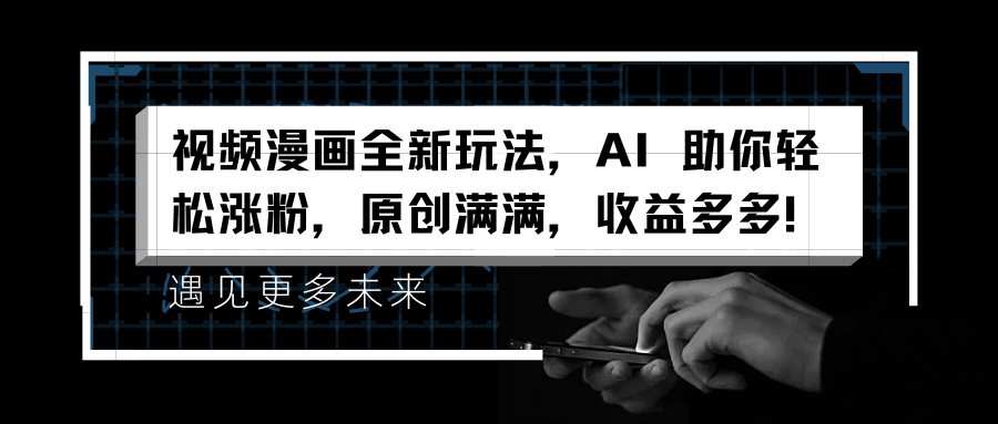 视频漫画全新玩法，AI 助你轻松涨粉，原创满满，收益多多！-云起副业网