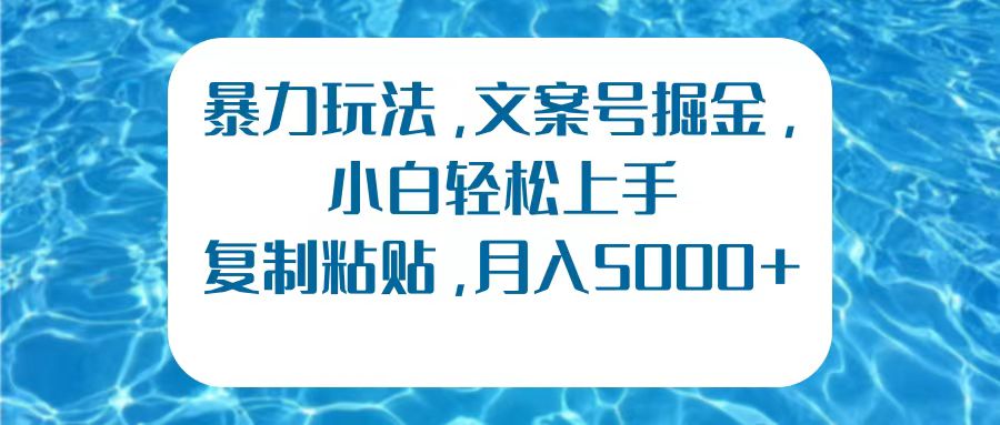 暴力玩法，文案号掘金，小白轻松上手，复制粘贴，月入5000+-云起副业网