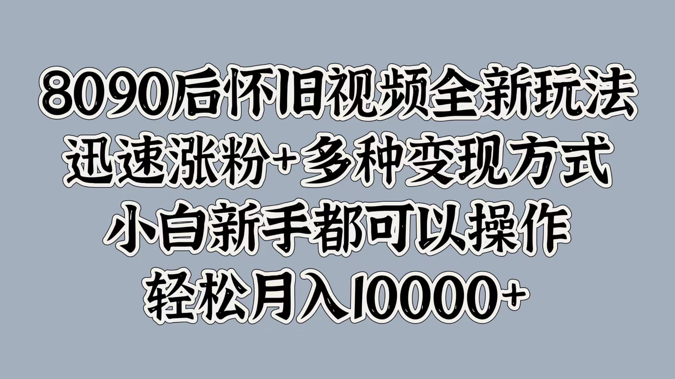 8090后怀旧视频全新玩法，迅速涨粉+多种变现方式，小白新手都可以操作，轻松月入10000+-云起副业网