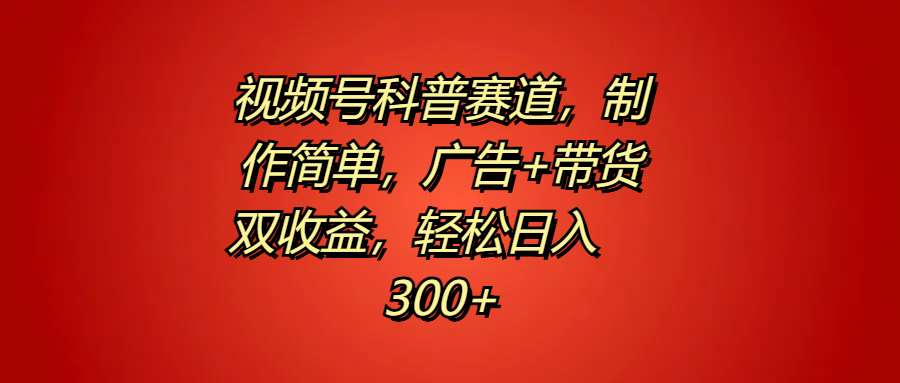 视频号科普赛道，制作简单，广告+带货双收益，轻松日入300+-云起副业网