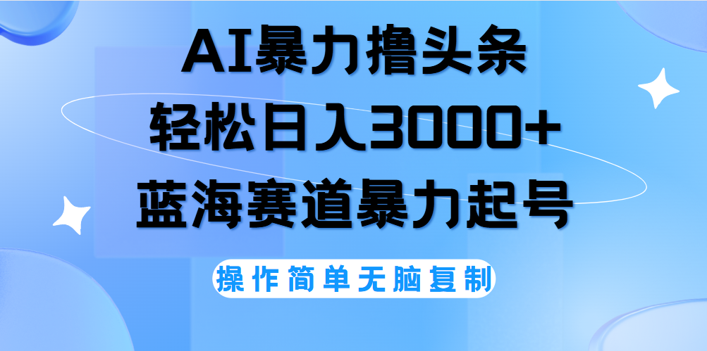 AI撸头条，当天起号，第二天见收益，轻松日入3000+无脑操作。-云起副业网