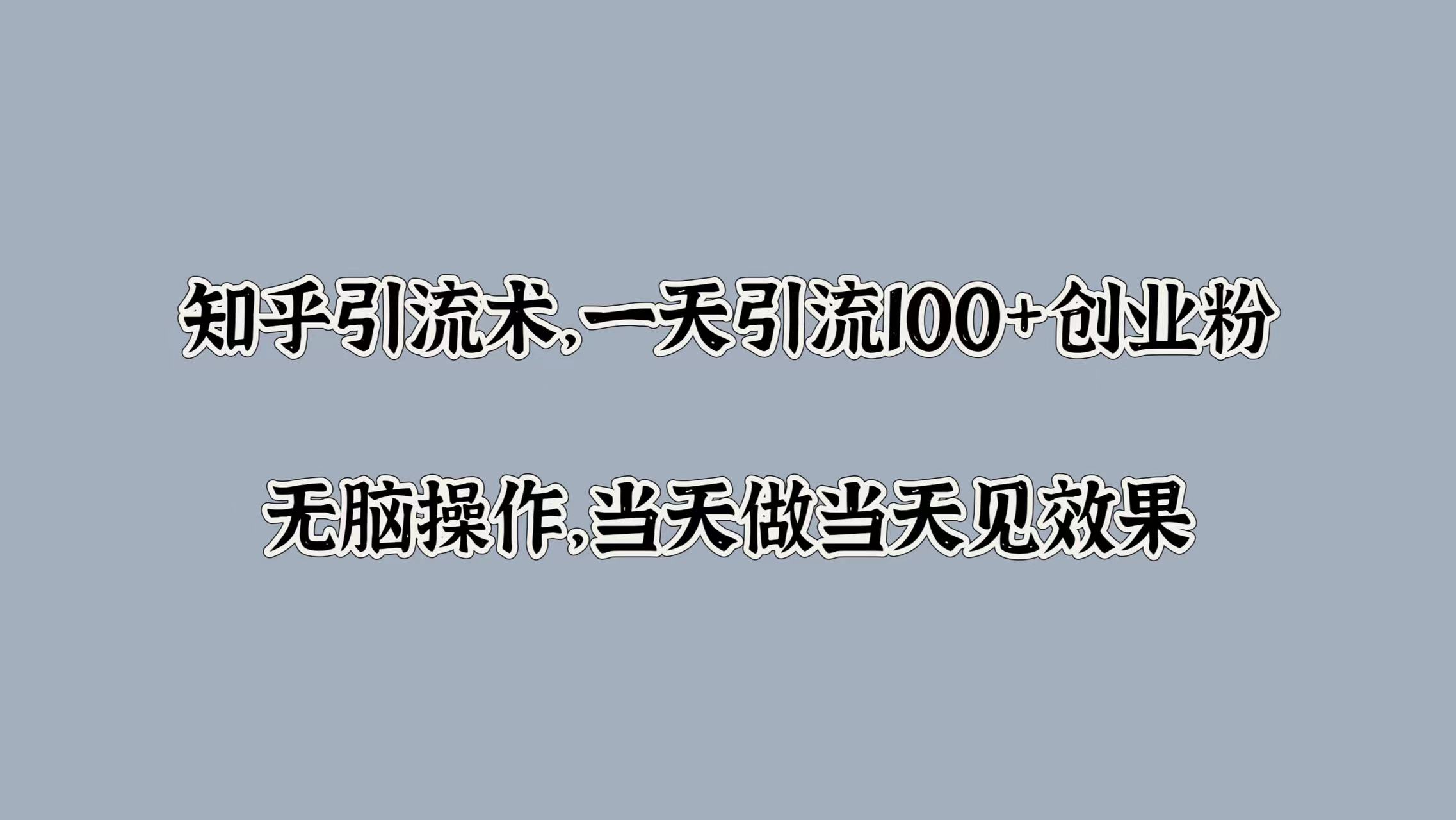 知乎引流术，一天引流100+创业粉，无脑操作，当天做当天见效果-云起副业网