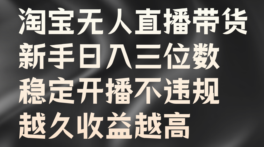 淘宝无人直播带货，新手日入三位数，稳定开播不违规，越久收益越高-云起副业网