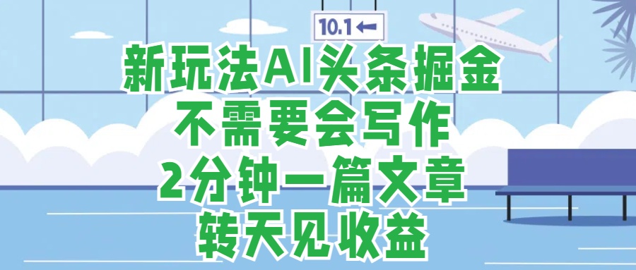 新玩法AI头条掘金，顺应大局总不会错，2分钟一篇原创文章，不需要会写作，AI自动生成，转天见收益，长久可操作，小白直接上手毫无压力-云起副业网