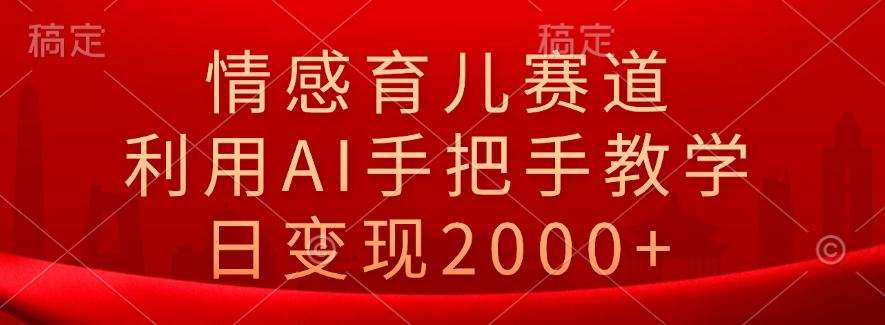 情感育儿赛道，利用AI手把手教学，日变现2000+-云起副业网