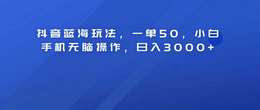 抖音蓝海玩法，一单50！小白手机无脑操作，日入3000+-云起副业网