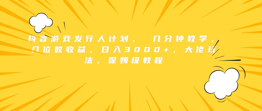 抖音游戏发行人计划， 几分钟教学，几位数收益，日入3000+，大佬玩法，保姆级教程-云起副业网