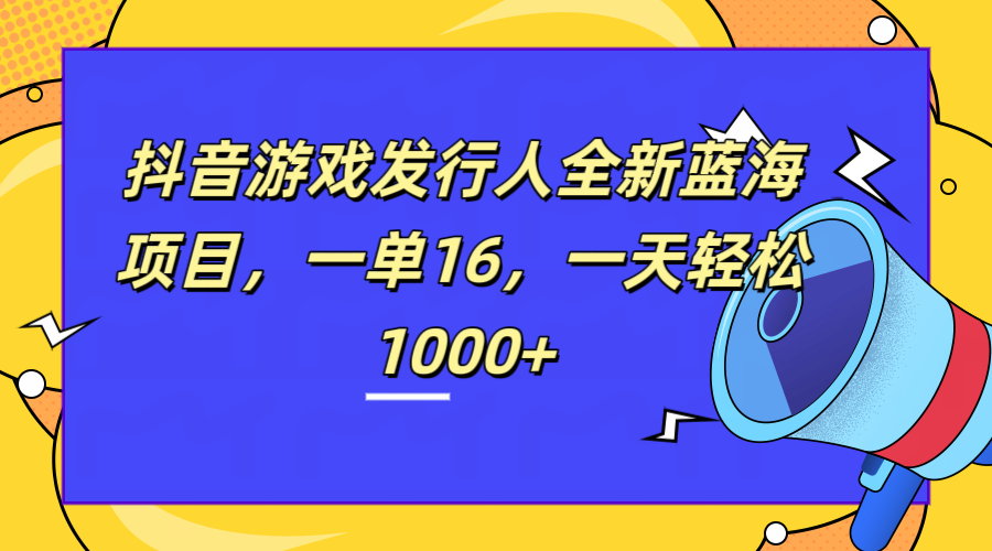 全新抖音游戏发行人蓝海项目，一单16，一天轻松1000+-云起副业网