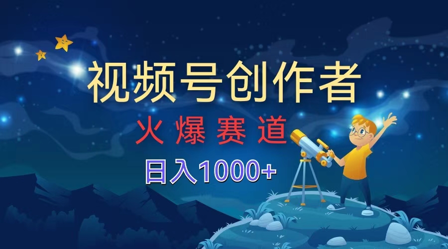 视频号创作者，火爆赛道，日入1000+-云起副业网