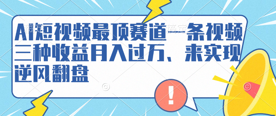 AI短视频最顶赛道，一条视频三种收益月入过万、来实现逆风翻盘-云起副业网