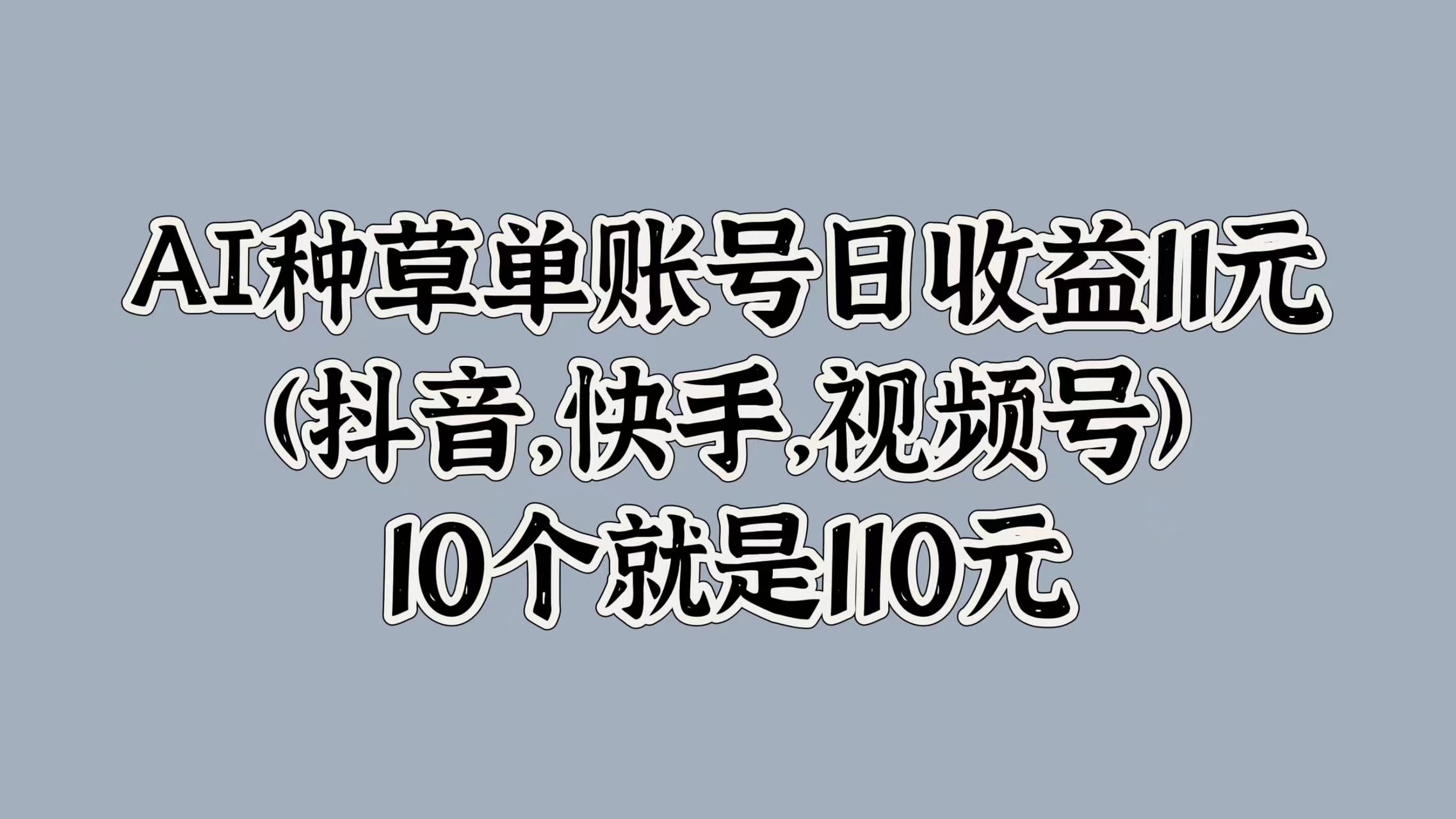 AI种草单账号日收益11元(抖音，快手，视频号)，10个就是110元-云起副业网