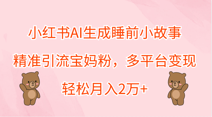小红书AI生成睡前小故事，精准引流宝妈粉，轻松月入2万+，多平台变现-云起副业网