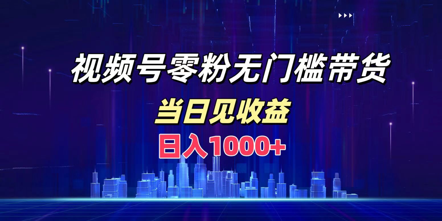 视频号0粉无门槛带货，日入1000+，当天见收益-云起副业网