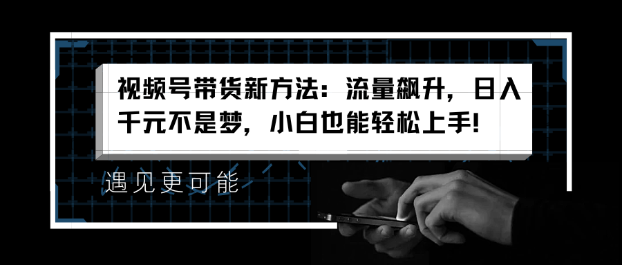 视频号带货新方法：流量飙升，日入千元不是梦，小白也能轻松上手！-云起副业网