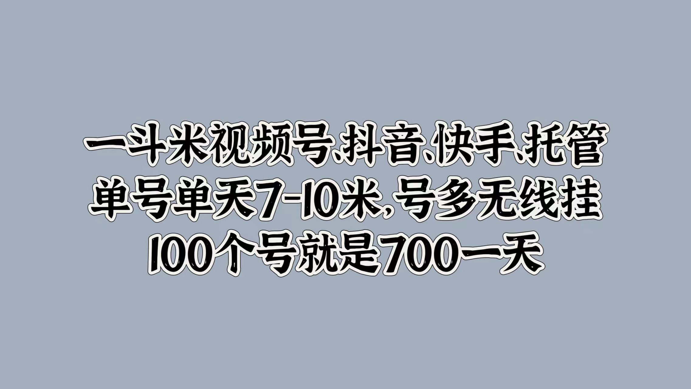 一斗米视频号、抖音、快手、托管，单号单天7-10米，号多无线挂，100个号就是700一天-云起副业网