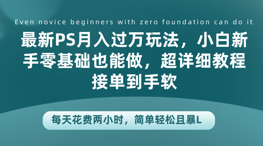 最新PS月入过万玩法，小白新手零基础也能做，超详细教程接单到手软，每天花费两小时，简单轻松且暴L-云起副业网