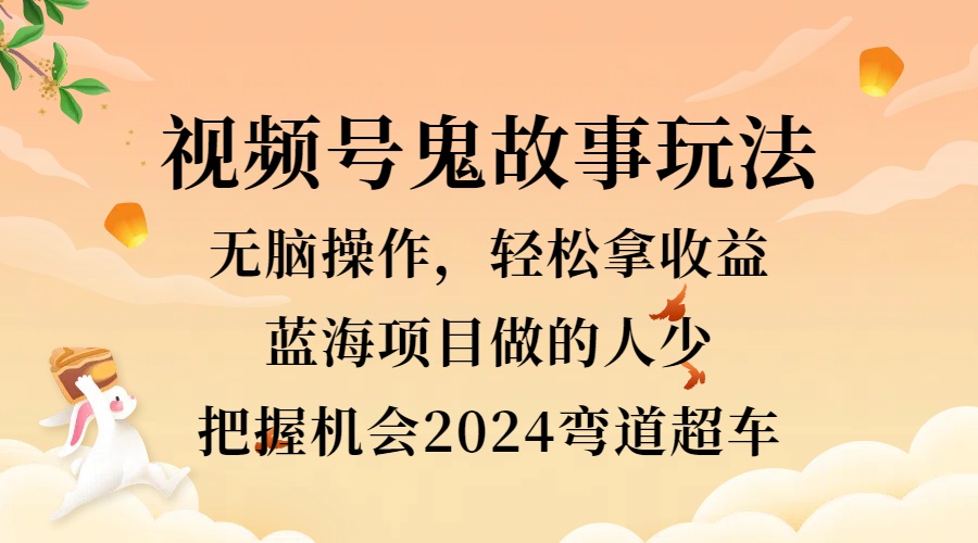 视频号冷门玩法,无脑操作,小白轻松上手拿收益,鬼故事流量爆火,轻松三位数,2024实现弯道超车-云起副业网