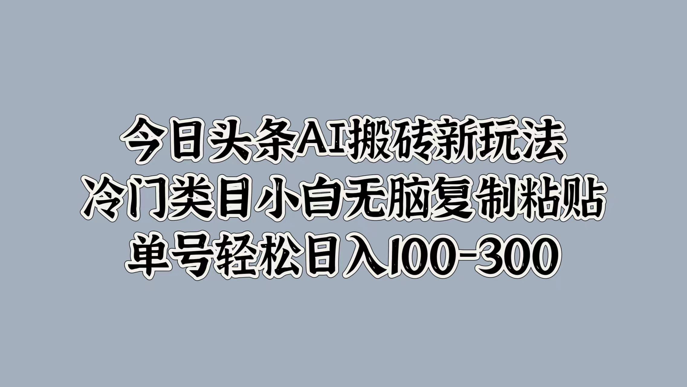 今日头条AI搬砖新玩法，冷门类目小白无脑复制粘贴，单号轻松日入100-300-云起副业网