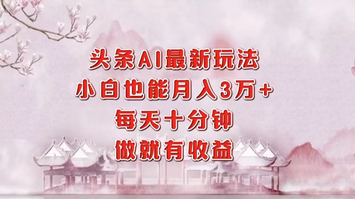 头条AI最新玩法，小白轻松月入三万＋，每天十分钟，做就有收益-云起副业网