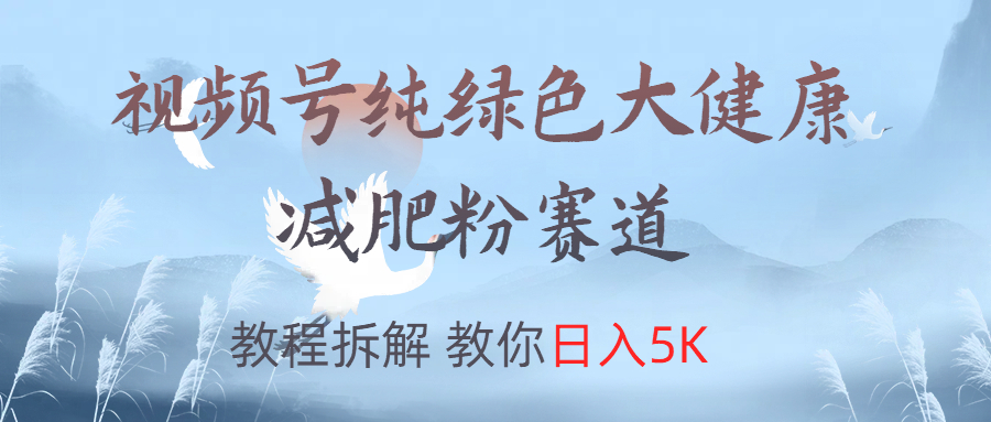 视频号纯绿色大健康粉赛道,教程拆解,教你日入5K-云起副业网