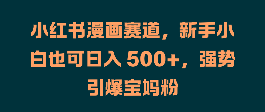 小红书漫画赛道,新手小白也可日入 500+,强势引爆宝妈粉-云起副业网