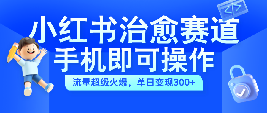 小红书治愈视频赛道，手机即可操作，蓝海项目简单无脑，单日可赚300+-云起副业网