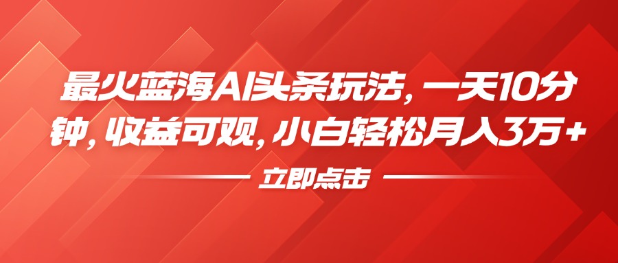 最火蓝海AI头条玩法，一天10分钟，收益可观，小白轻松月入3万+-云起副业网