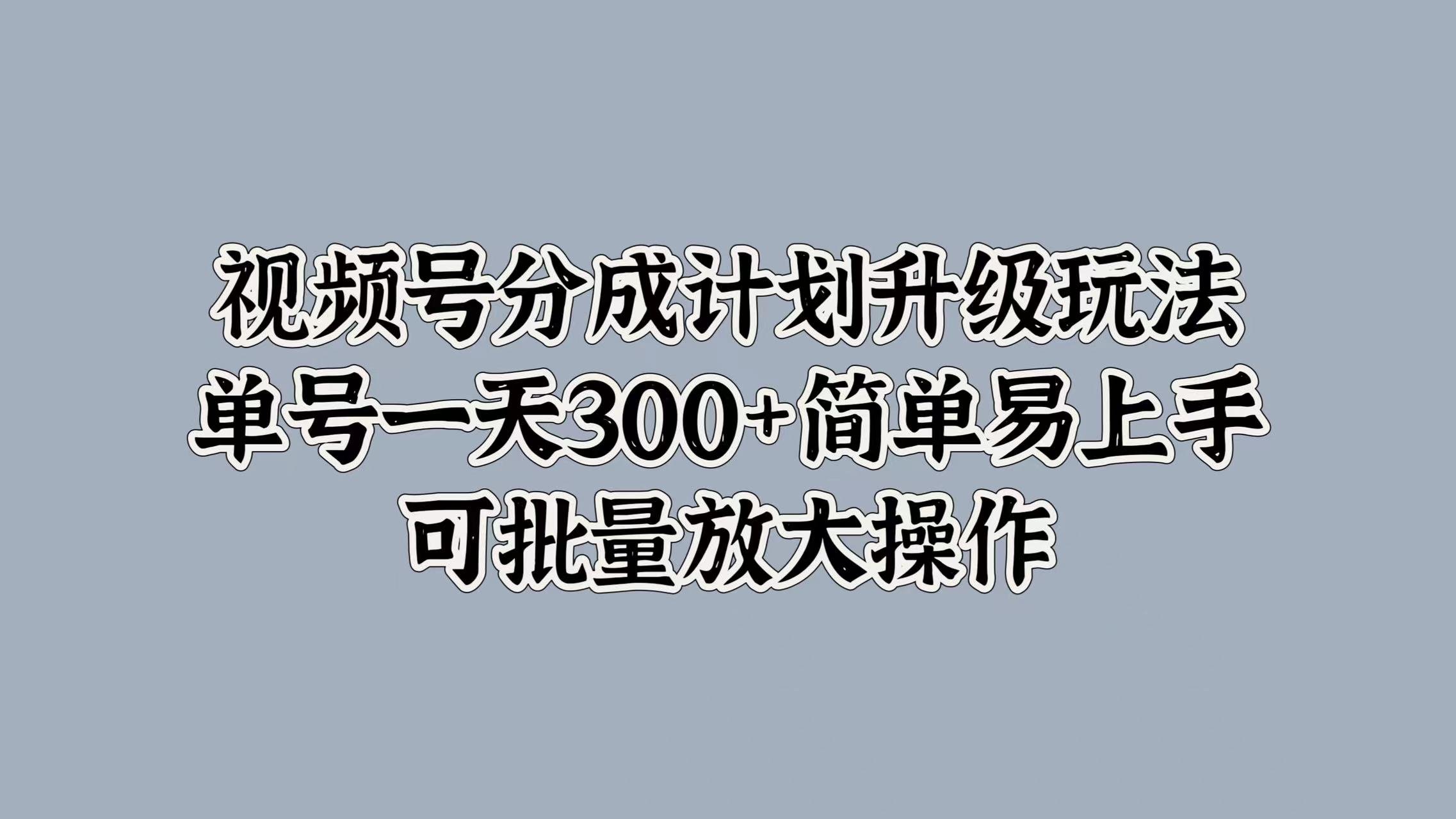 视频号分成计划升级玩法，单号一天300+简单易上手，可批量放大操作-云起副业网
