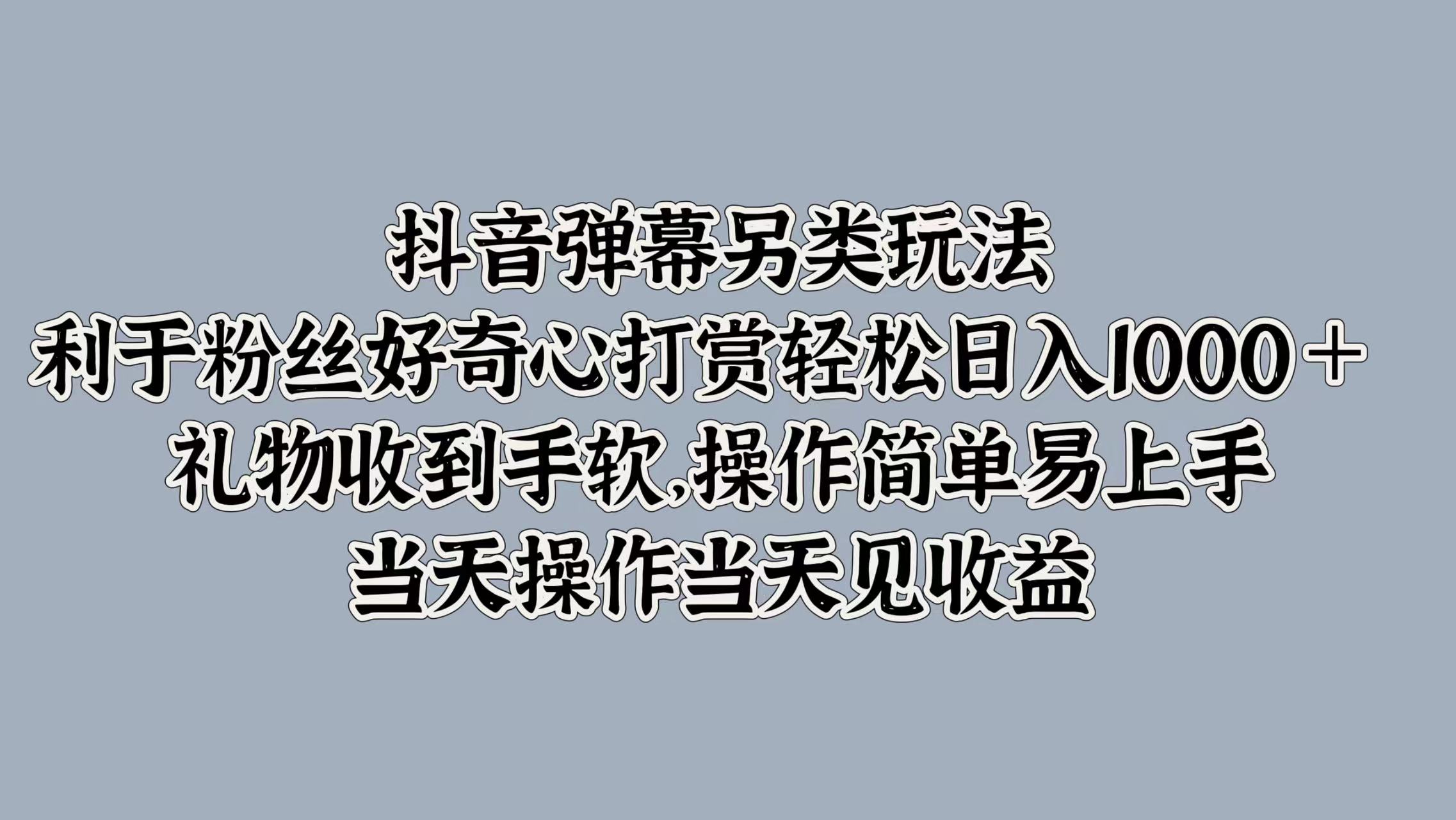 抖音弹幕另类玩法，利于粉丝好奇心打赏轻松日入1000＋ 礼物收到手软，操作简单易上手，当天操作当天见收益-云起副业网