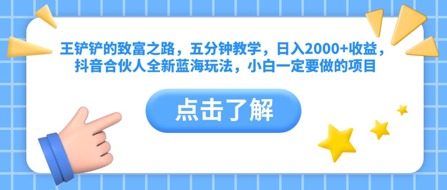 王铲铲的致富之路，五分钟教学，日入2000+收益，抖音合伙人全新蓝海玩法，小白一定要做的项目-云起副业网