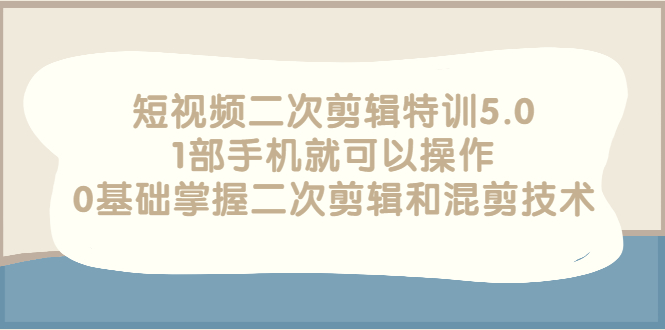 【副业项目3139期】短视频二次剪辑特训5.0，1部手机就可以操作，0基础掌握二次剪辑和混剪技术-云起副业网