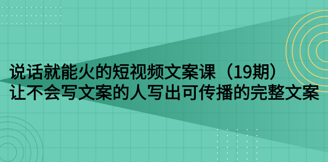 【副业项目3143期】随便说就能火的短视频文案课：让不会写文案的人写出可传播的完整文案-云起副业网