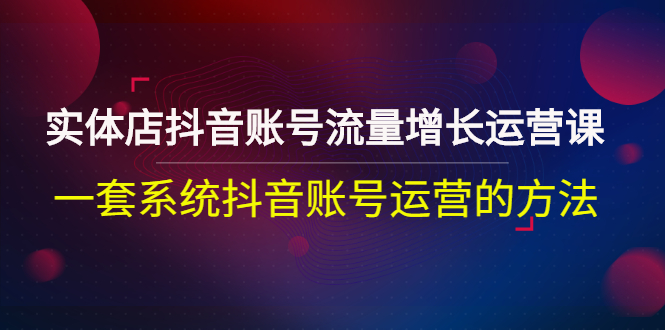 【副业项目3144期】实体店抖音账号流量增长运营课：零基础抖音账号运营实战课程-云起副业网