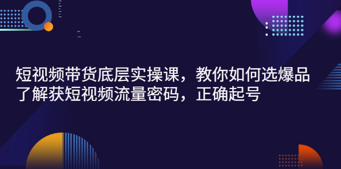 【副业项目3149期】短视频带货底层实操课，教你如何选爆品、了解获短视频流量密码，正确起号-云起副业网