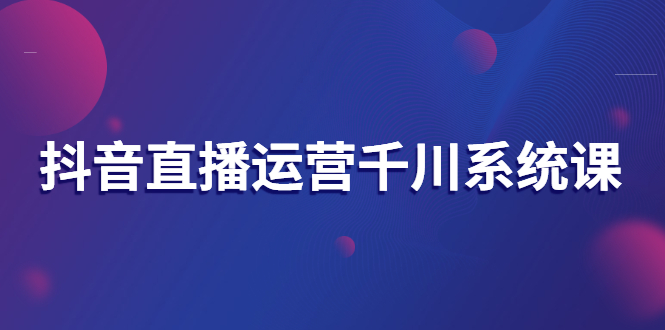 【副业项目3257期】抖音直播运营千川实战课：直播运营规划、起号、主播培养、千川投放等-云起副业网