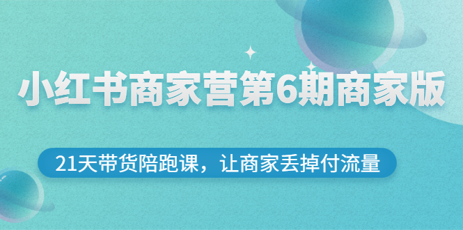 【副业项目3259期】小红书商家训练营第6期商家版，22天带货陪跑课，让商家获得免费流量-云起副业网