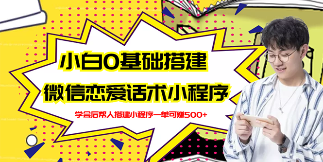 【副业项目3264期】教你0基础搭建微信恋爱话术小程序，一单赚几百【视频教程+小程序源码】-云起副业网