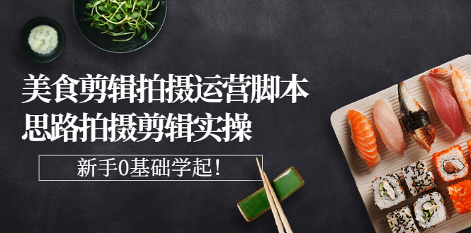 【副业项目3270期】美食剪辑拍摄拍摄剪辑实操课，新手0基础学起（教你怎么拍美食视频才能火）-云起副业网