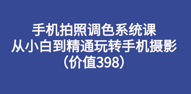【副业项目3276期】手机拍照调色教程：从小白到精通玩转手机摄影-云起副业网
