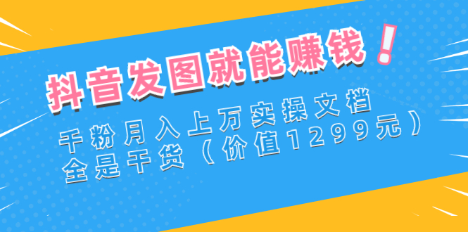 【副业项目3277期】抖音发图怎么赚钱：抖音千粉月入上万实操文档，全是干货-云起副业网