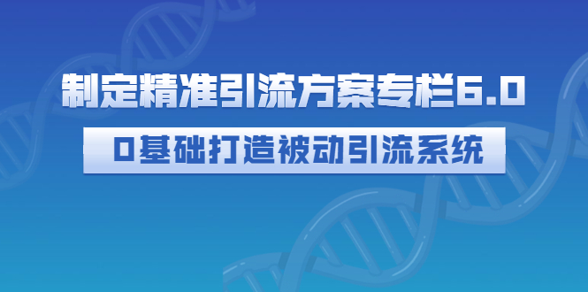 【副业项目3283期】制定精准引流方案专栏6.0：（如何0基础打造被动引流系统，价值1380元）-云起副业网