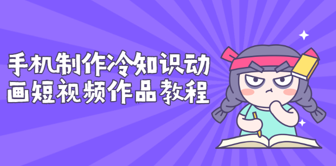 【副业项目3298期】手机制作冷知识动画短视频作品教程，新手也可以操作（冷知识类视频怎么制作）-云起副业网