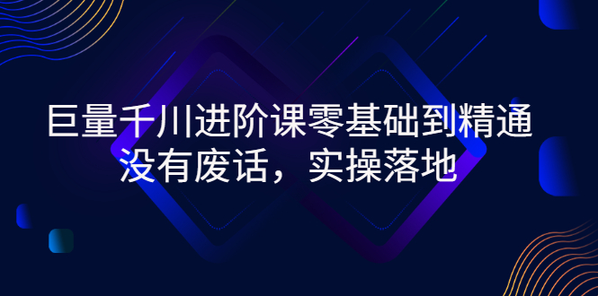 【副业项目3310期】巨量千川进阶课零基础到精通，没有废话，实操落地（巨量千川投放技巧）-云起副业网