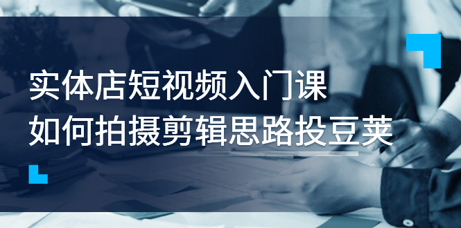 【副业项目3321期】实体店短视频入门课，如何拍摄剪辑思路投dou+价值999元（实体店怎么做短视频推广）-云起副业网