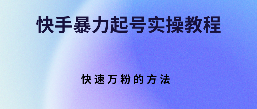 【副业项目3324期】快手暴力起号和快速万粉实操教程（快手怎么快速涨粉丝）-云起副业网