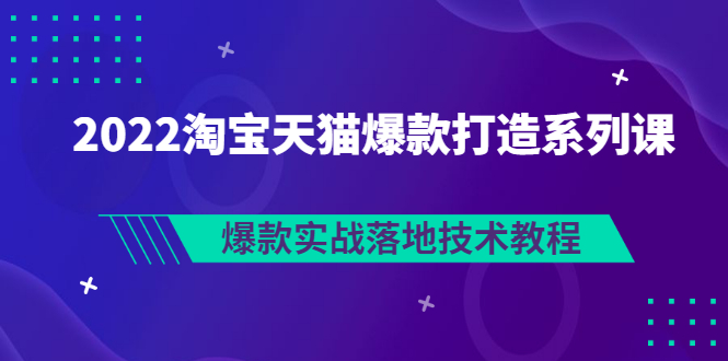 【副业项目3401期】2022淘宝天猫如何打造爆款打造系列课：爆款实战落地技术教程（价值1980元）-云起副业网